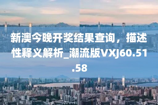 新澳今晚开奖结果查询，描述性释义解析_潮流版VXJ60.51.58