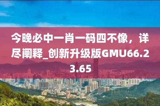 今晚必中一肖一码四不像，详尽阐释_创新升级版GMU66.23.65