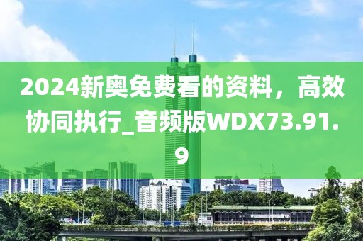 2024新奥免费看的资料，高效协同执行_音频版WDX73.91.9