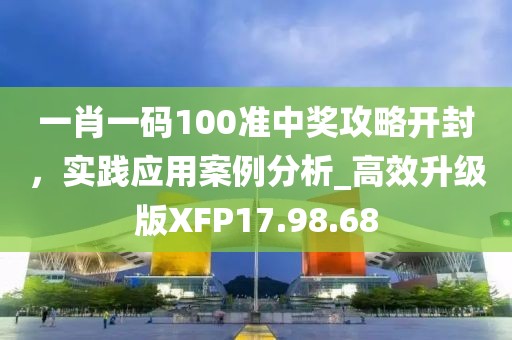 一肖一码100准中奖攻略开封，实践应用案例分析_高效升级版XFP17.98.68
