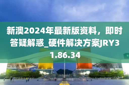 新澳2024年最新版资料，即时答疑解惑_硬件解决方案JRY31.86.34