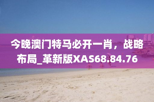 今晚澳门特马必开一肖，战略布局_革新版XAS68.84.76