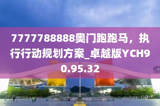 7777788888奥门跑跑马，执行行动规划方案_卓越版YCH90.95.32