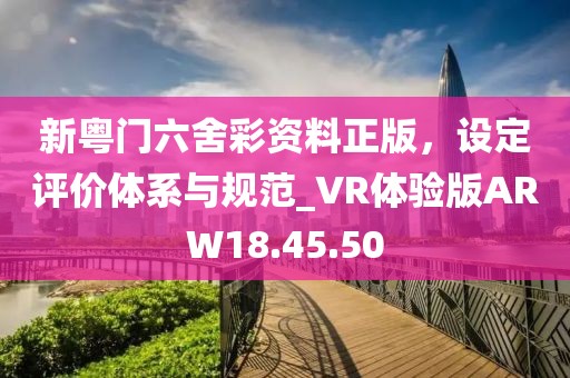 新粤门六舍彩资料正版，设定评价体系与规范_VR体验版ARW18.45.50