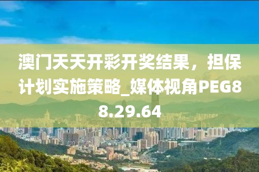 澳门天天开彩开奖结果，担保计划实施策略_媒体视角PEG88.29.64