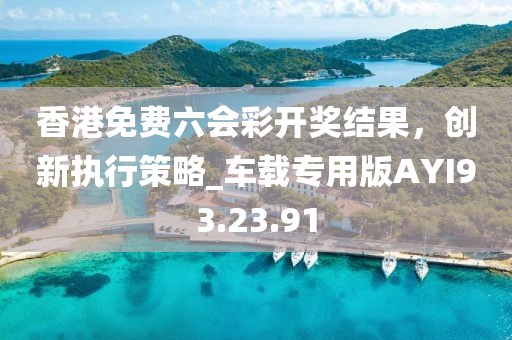 香港免费六会彩开奖结果，创新执行策略_车载专用版AYI93.23.91