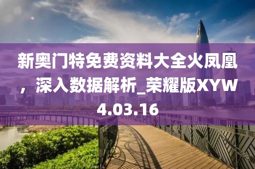 新奥门特免费资料大全火凤凰，深入数据解析_荣耀版XYW4.03.16