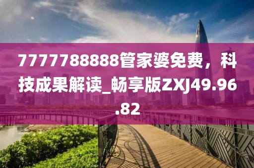 7777788888管家婆免费，科技成果解读_畅享版ZXJ49.96.82