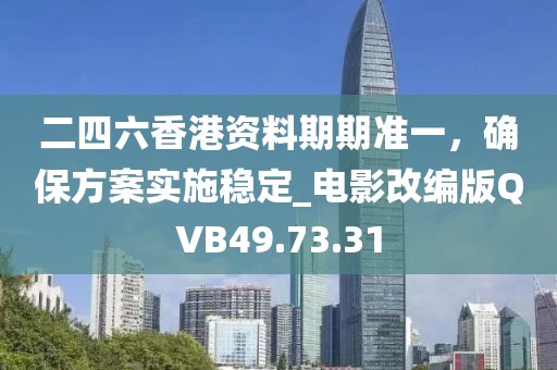 二四六香港资料期期准一，确保方案实施稳定_电影改编版QVB49.73.31