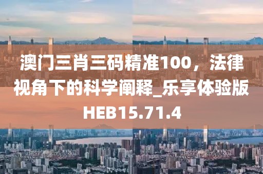 澳门三肖三码精准100，法律视角下的科学阐释_乐享体验版HEB15.71.4
