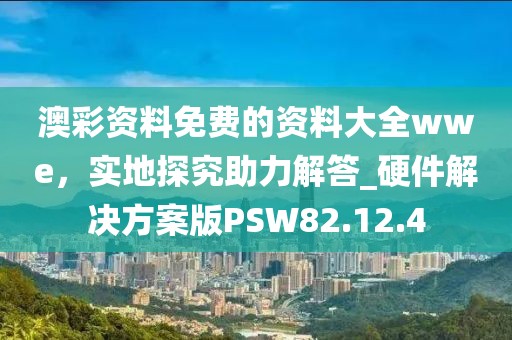 澳彩资料免费的资料大全wwe，实地探究助力解答_硬件解决方案版PSW82.12.4