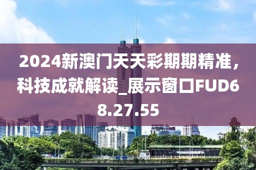 2024新澳门天天彩期期精准，科技成就解读_展示窗口FUD68.27.55