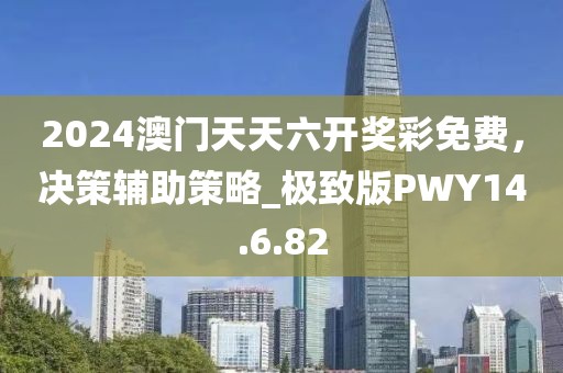 2024澳门天天六开奖彩免费，决策辅助策略_极致版PWY14.6.82