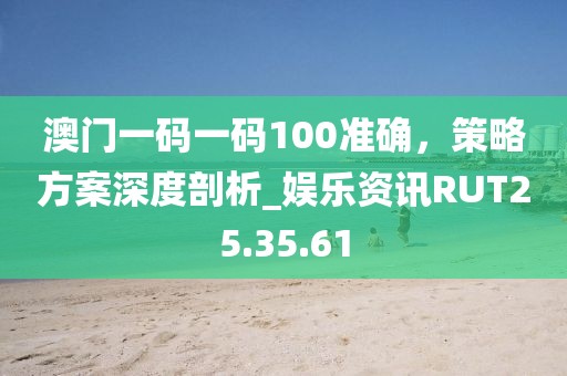 澳门一码一码100准确，策略方案深度剖析_娱乐资讯RUT25.35.61