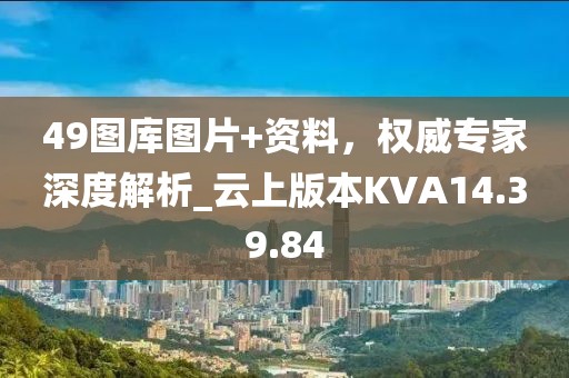 49图库图片+资料，权威专家深度解析_云上版本KVA14.39.84