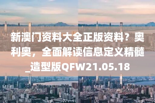 新澳门资料大全正版资料？奥利奥，全面解读信息定义精髓_造型版QFW21.05.18