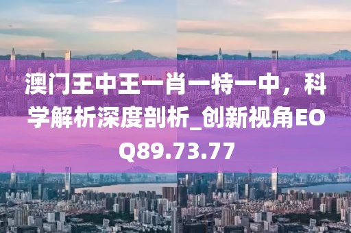 澳门王中王一肖一特一中，科学解析深度剖析_创新视角EOQ89.73.77