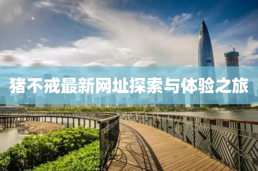 猪不戒最新网址探索与体验之旅