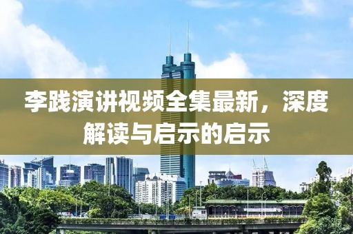 李践演讲视频全集最新，深度解读与启示的启示