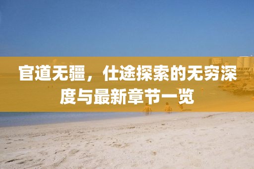 官道无疆，仕途探索的无穷深度与最新章节一览