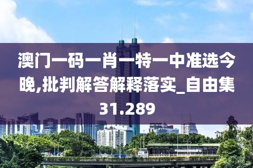 澳门一码一肖一特一中准选今晚,批判解答解释落实_自由集31.289
