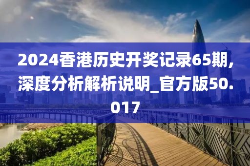 2024香港历史开奖记录65期,深度分析解析说明_官方版50.017