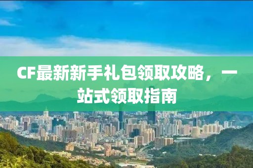CF最新新手礼包领取攻略，一站式领取指南