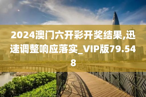 2024澳门六开彩开奖结果,迅速调整响应落实_VIP版79.548