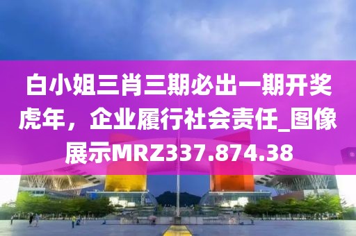 白小姐三肖三期必出一期开奖虎年，企业履行社会责任_图像展示MRZ337.874.38