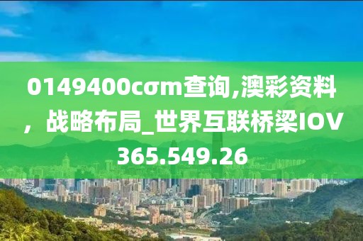 0149400cσm查询,澳彩资料，战略布局_世界互联桥梁IOV365.549.26