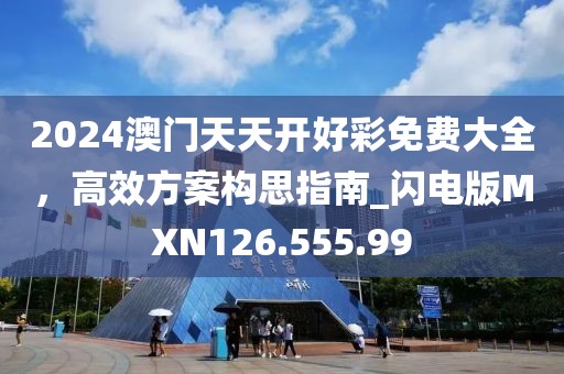 2024澳门天天开好彩免费大全，高效方案构思指南_闪电版MXN126.555.99