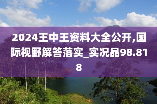 2024王中王资料大全公开,国际视野解答落实_实况品98.818
