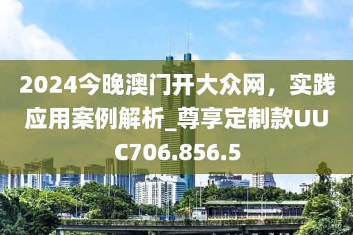 2024今晚澳门开大众网，实践应用案例解析_尊享定制款UUC706.856.5