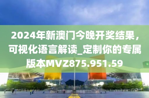 2024年新澳门今晚开奖结果，可视化语言解读_定制你的专属版本MVZ875.951.59
