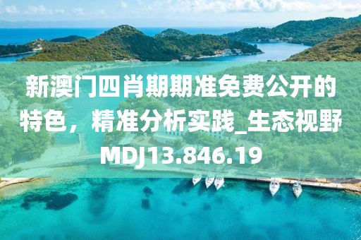 新澳门四肖期期准免费公开的特色，精准分析实践_生态视野MDJ13.846.19