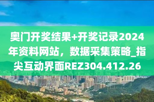 奥门开奖结果+开奖记录2024年资料网站，数据采集策略_指尖互动界面REZ304.412.26