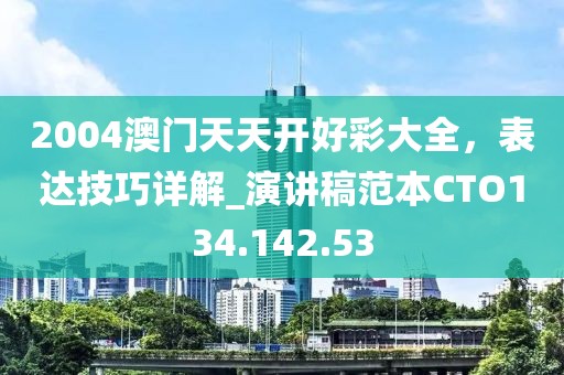 2004澳门天天开好彩大全，表达技巧详解_演讲稿范本CTO134.142.53