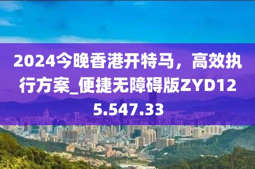 2024今晚香港开特马，高效执行方案_便捷无障碍版ZYD125.547.33