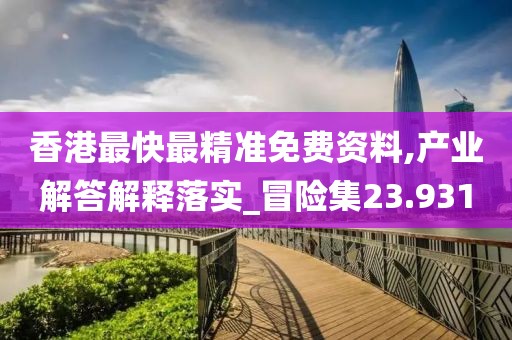 香港最快最精准免费资料,产业解答解释落实_冒险集23.931
