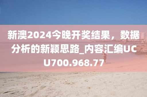 新澳2024今晚开奖结果，数据分析的新颖思路_内容汇编UCU700.968.77