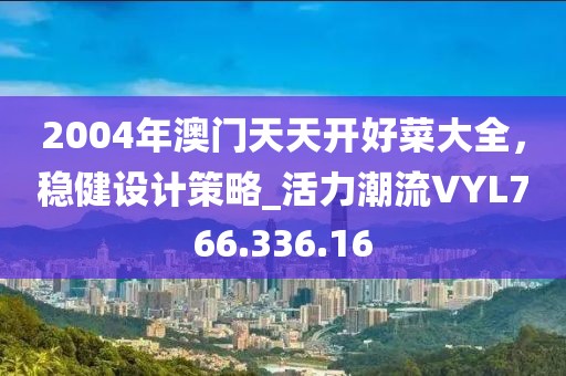 2004年澳门天天开好菜大全，稳健设计策略_活力潮流VYL766.336.16