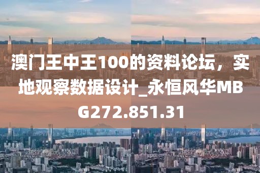 澳门王中王100的资料论坛，实地观察数据设计_永恒风华MBG272.851.31