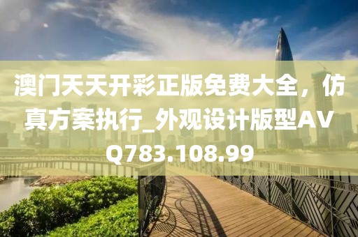澳门天天开彩正版免费大全，仿真方案执行_外观设计版型AVQ783.108.99