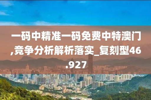 一码中精准一码免费中特澳门,竞争分析解析落实_复刻型46.927