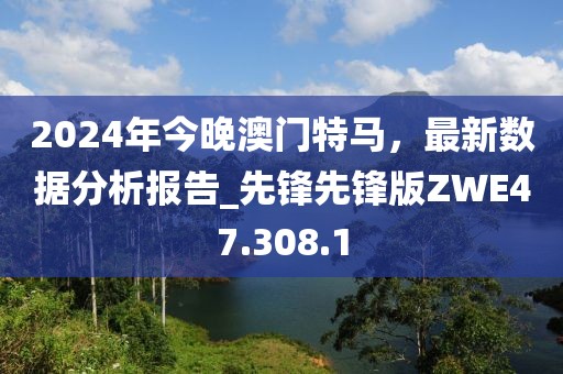 2024年今晚澳门特马，最新数据分析报告_先锋先锋版ZWE47.308.1