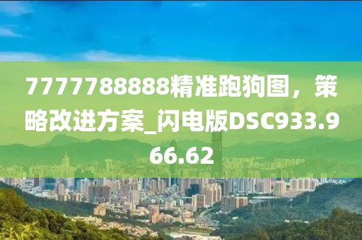 7777788888精准跑狗图，策略改进方案_闪电版DSC933.966.62