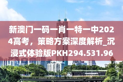 新澳门一码一肖一特一中2024高考，策略方案深度解析_沉浸式体验版PKH294.531.96