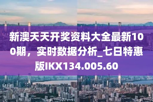 新澳天天开奖资料大全最新100期，实时数据分析_七日特惠版IKX134.005.60