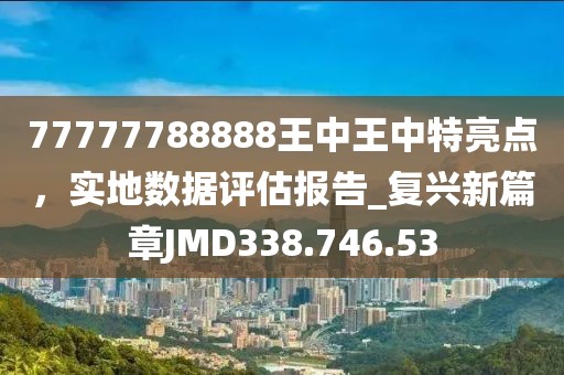 77777788888王中王中特亮点，实地数据评估报告_复兴新篇章JMD338.746.53