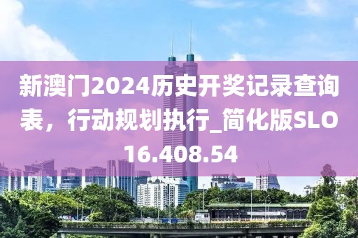 新澳门2024历史开奖记录查询表，行动规划执行_简化版SLO16.408.54
